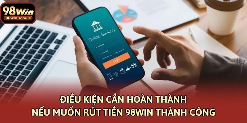 Điều kiện cần hoàn thành nếu muốn rút tiền 98win thành công