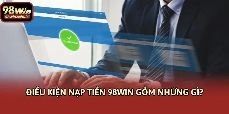 Điều kiện nạp tiền 98win gồm những gì?